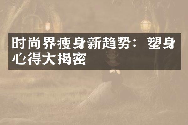 时尚界瘦身新趋势：塑身心得大揭密