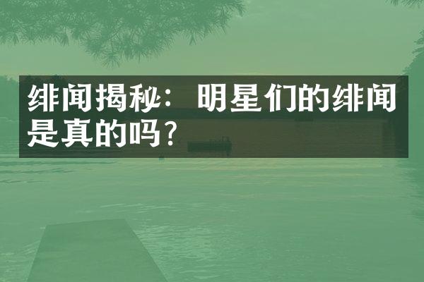 绯闻揭秘：明星们的绯闻是真的吗？