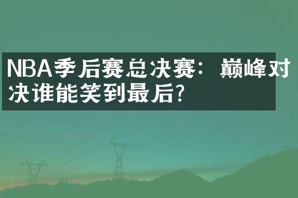 NBA季后赛总决赛：巅峰对决谁能笑到最后？