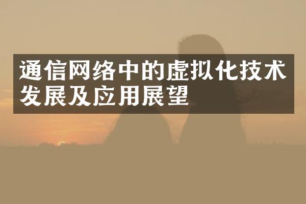 通信网络中的虚拟化技术发展及应用展望