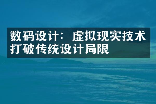 数码设计：虚拟现实技术打破传统设计局限