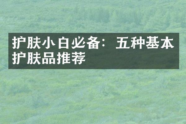 护肤小白必备：五种基本护肤品推荐