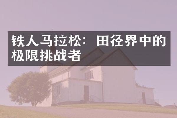 铁人马拉松：田径界中的极限挑战者