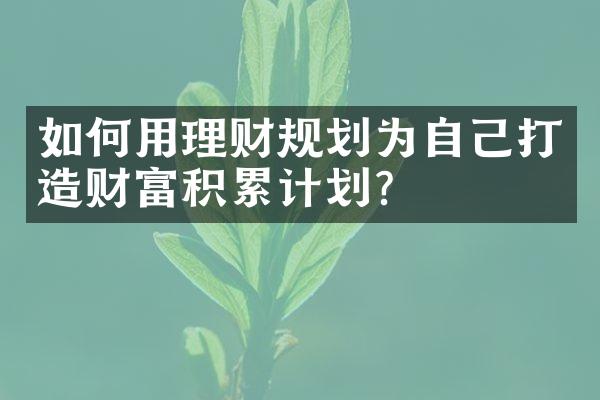 如何用理财规划为自己打造财富积累计划？