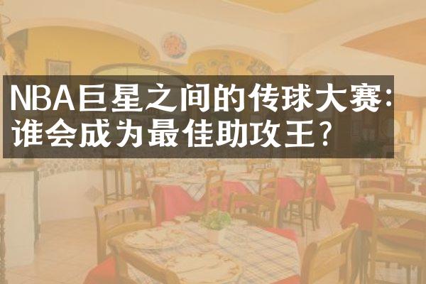 NBA巨星之间的传球大赛：谁会成为最佳助攻王？