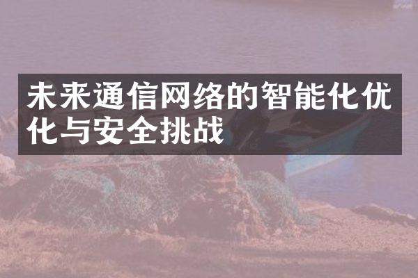 未来通信网络的智能化优化与安全挑战