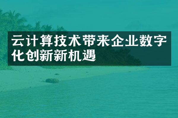 云计算技术带来企业数字化创新新机遇