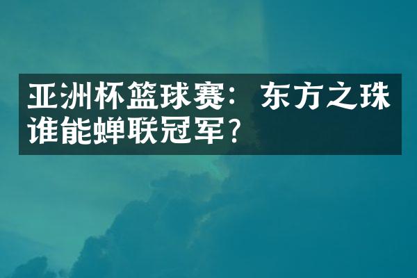 亚洲杯篮球赛：东方之珠谁能蝉联冠军？