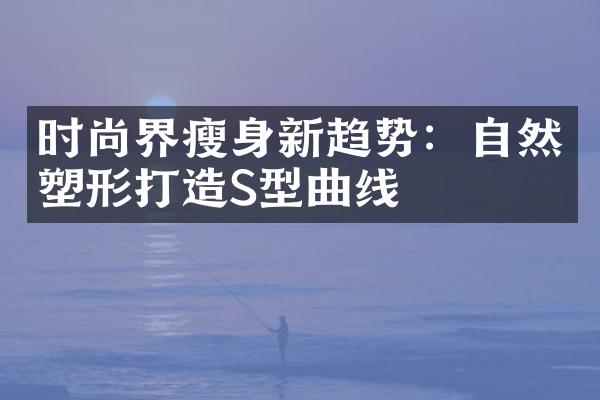 时尚界新趋势：自然塑形打造S型曲线