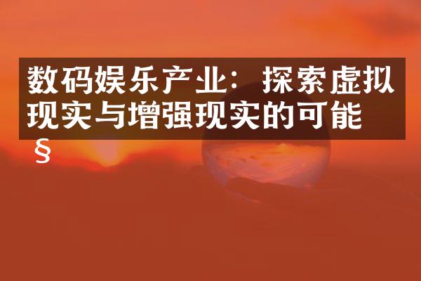 数码娱乐产业：探索虚拟现实与增强现实的可能性