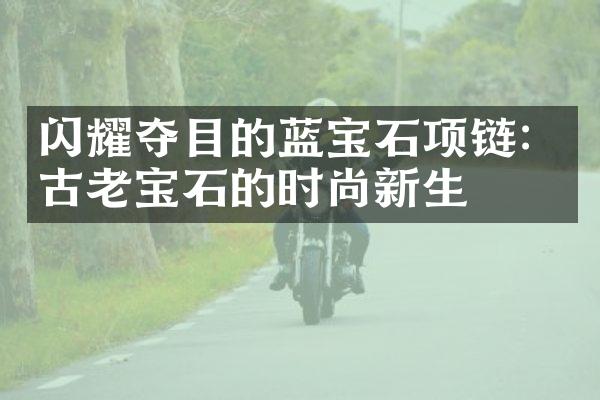 闪耀夺目的蓝宝石项链：古老宝石的时尚新生