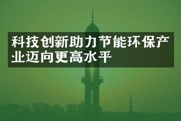 科技创新助力节能环保产业迈向更高水平