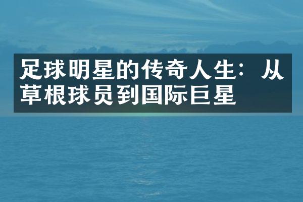 足球明星的传奇人生：从草根球员到国际巨星