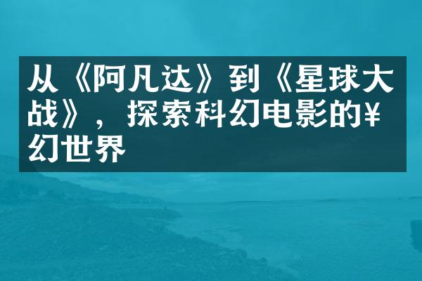 从《阿凡达》到《星球战》，探索科幻电影的奇幻世界