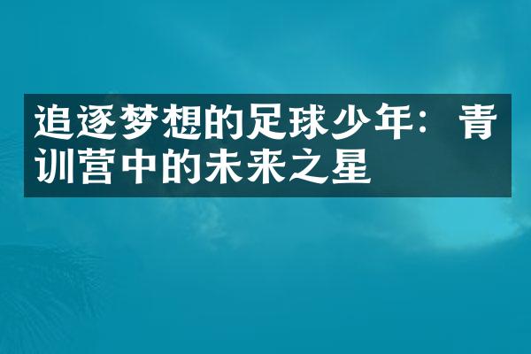 追逐梦想的足球少年：青训营中的未来之星