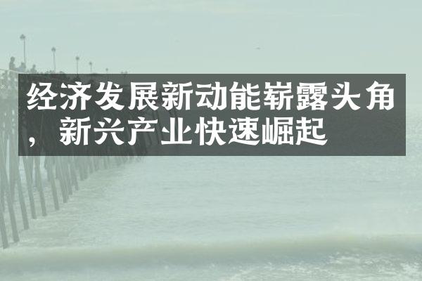 经济发展新动能崭露头角，新兴产业快速崛起