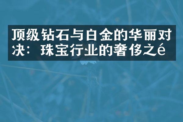 顶级钻石与白金的华丽对决：珠宝行业的奢侈之选