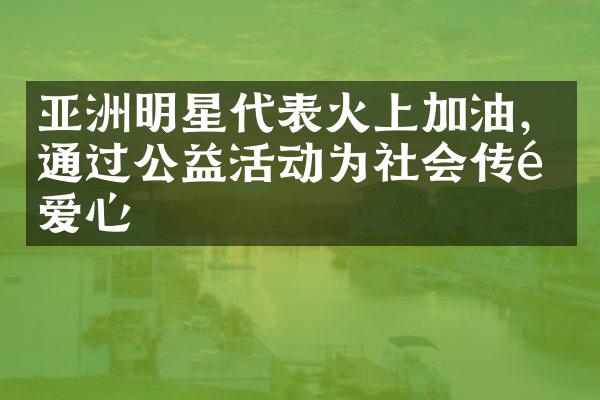 亚洲明星代表火上加油，通过公益活动为社会传递爱心