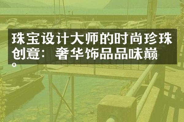 珠宝设计大师的时尚珍珠创意：奢华饰品品味巅峰