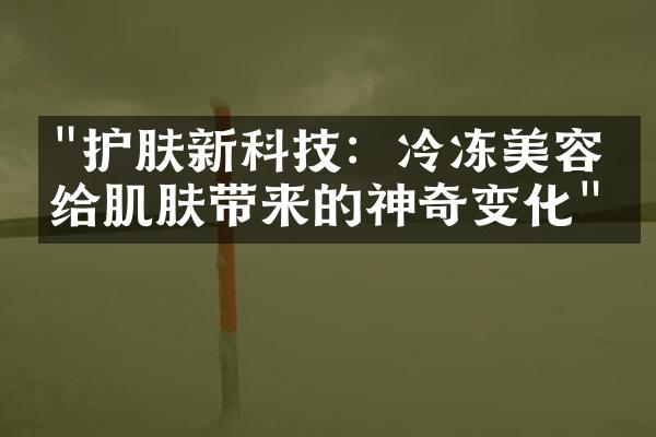 "护肤新科技：冷冻美容法给肌肤带来的神奇变化"