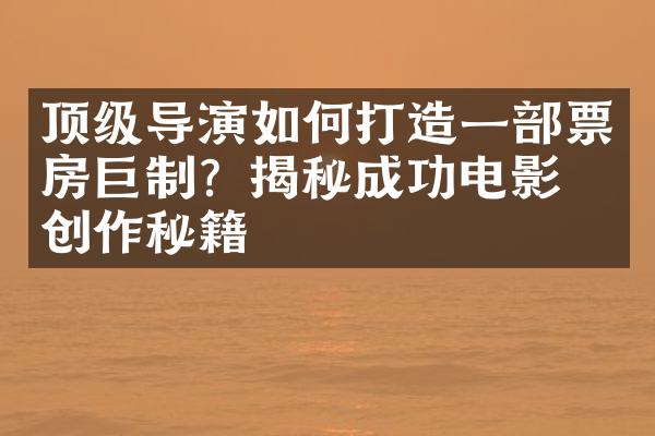 顶级导演如何打造一部票房巨制？揭秘成功电影的创作秘籍