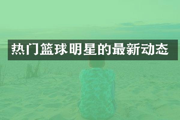 热门篮球明星的最新动态