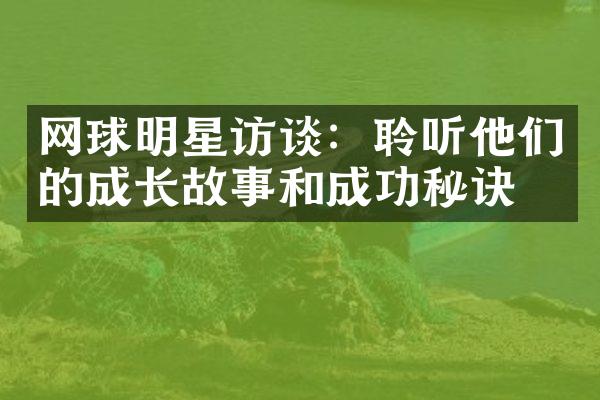 网球明星访谈：聆听他们的成长故事和成功秘诀