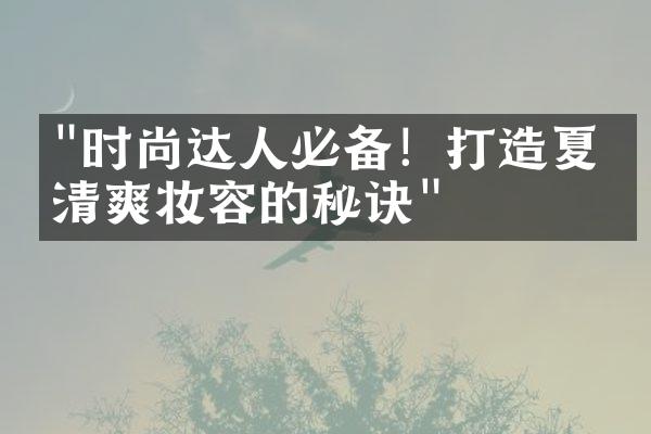 "时尚达人必备！打造夏季清爽妆容的秘诀"