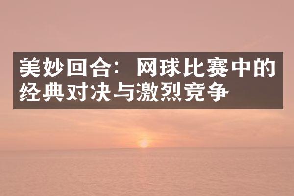 美妙回合：网球比赛中的经典对决与激烈竞争