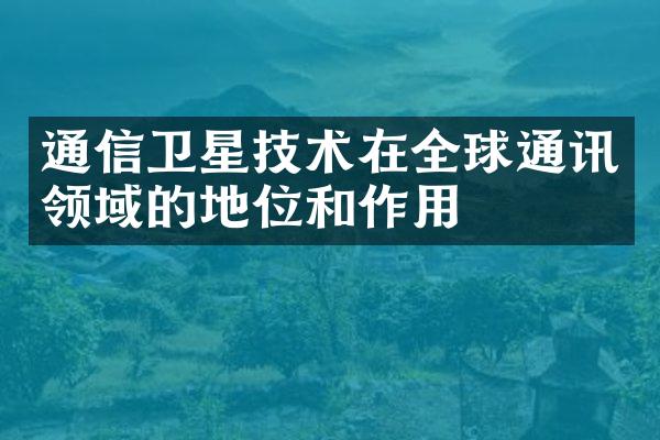 通信卫星技术在全球通讯领域的地位和作用