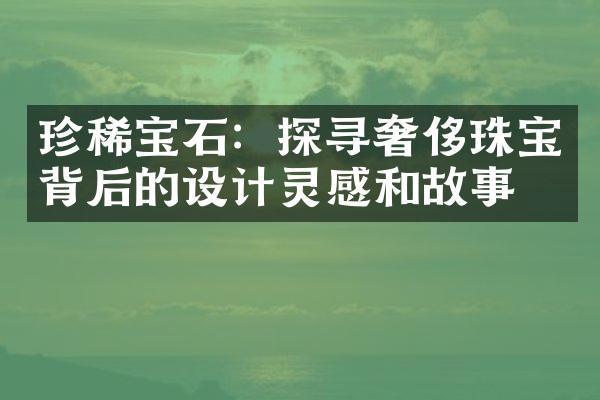 珍稀宝石：探寻奢侈珠宝背后的设计灵感和故事