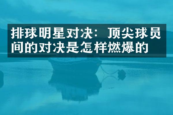 排球明星对决：顶尖球员间的对决是怎样燃爆的？