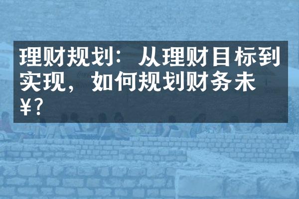 理财规划：从理财目标到实现，如何规划财务未来？