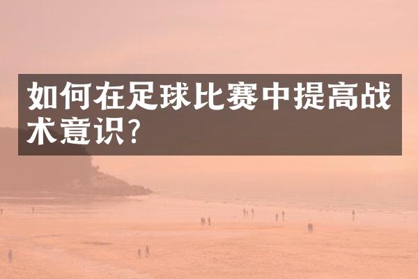 如何在足球比赛中提高战术意识？