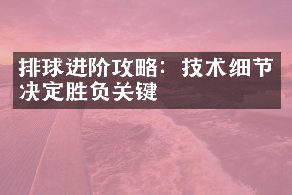 排球进阶攻略：技术细节决定胜负关键