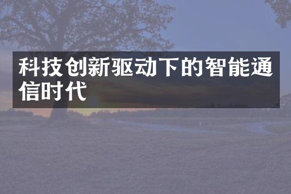 科技创新驱动下的智能通信时代