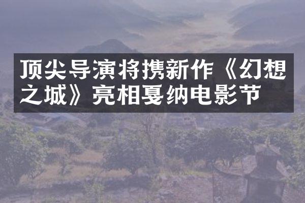 顶尖导演将携新作《幻想之城》亮相戛纳电影节