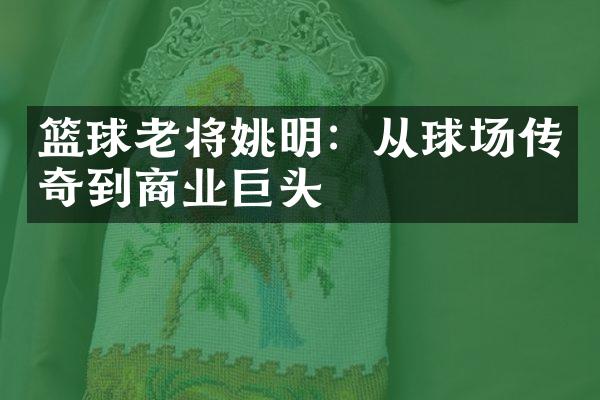 篮球老将姚明：从球场传奇到商业巨头