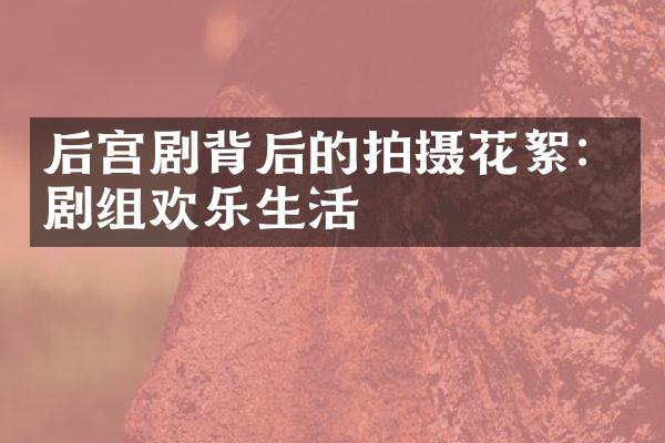 后宫剧背后的拍摄花絮：剧组欢乐生活