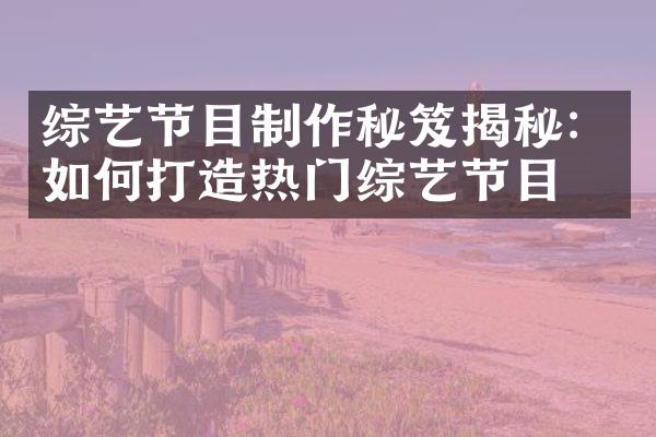 综艺节目制作秘笈揭秘：如何打造热门综艺节目？