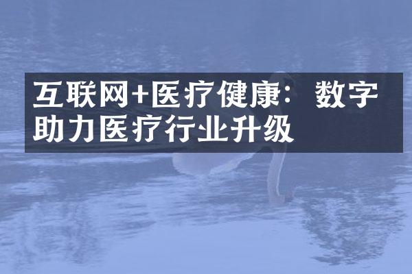 互联网+医疗健康：数字化助力医疗行业升级