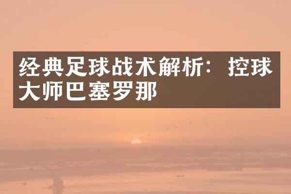 经典足球战术解析：控球大师巴塞罗那