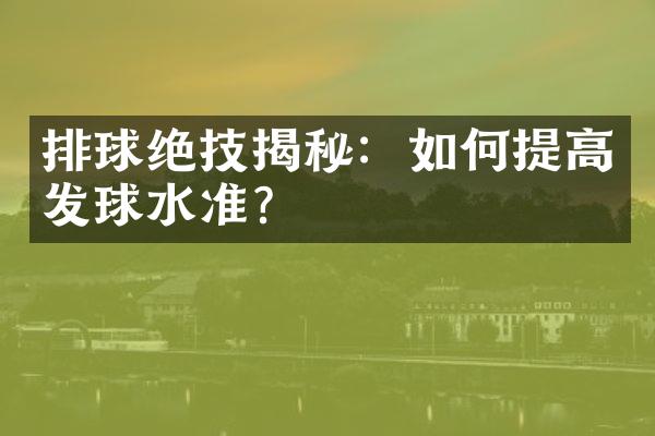 排球绝技揭秘：如何提高发球水准？