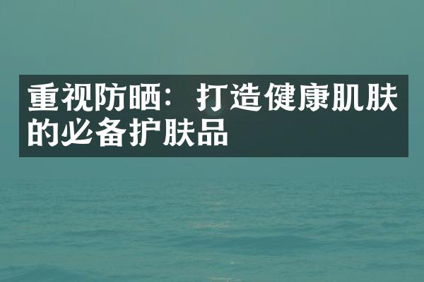 重视防晒：打造健康肌肤的必备护肤品