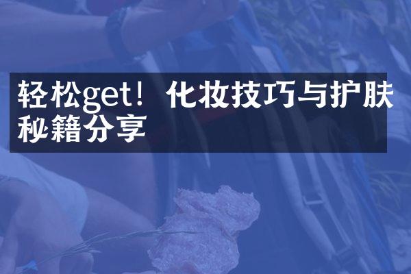 轻松get！化妆技巧与护肤秘籍分享