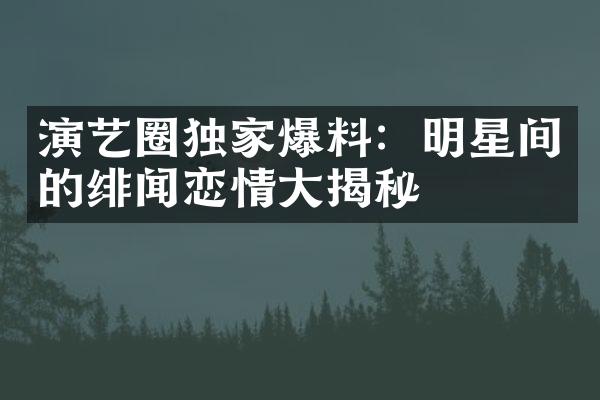 演艺圈独家爆料：明星间的绯闻恋情大揭秘