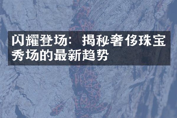 闪耀登场：揭秘奢侈珠宝秀场的最新趋势