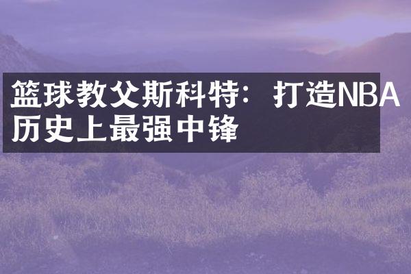 篮球教父斯科特：打造NBA历史上最强中锋