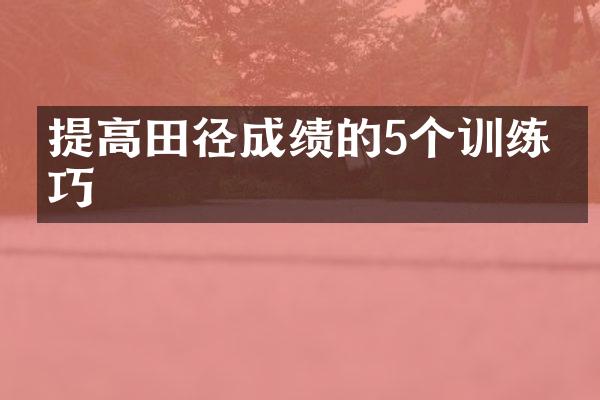 提高田径成绩的5个训练技巧