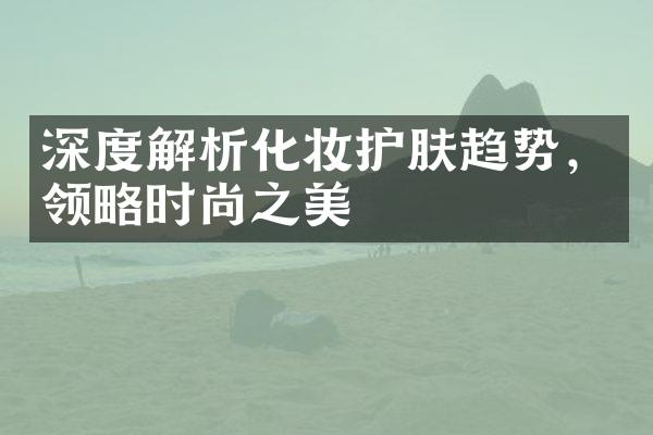 深度解析化妆护肤趋势，领略时尚之美